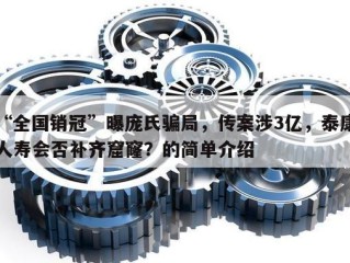 “全国销冠”曝庞氏骗局，传案涉3亿，泰康人寿会否补齐窟窿？的简单介绍