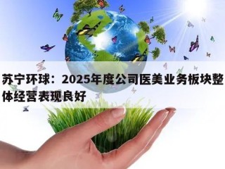 苏宁环球：2025年度公司医美业务板块整体经营表现良好