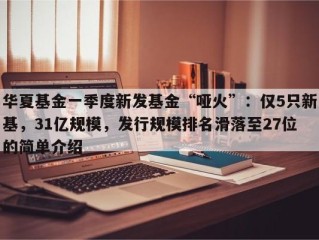 华夏基金一季度新发基金“哑火”：仅5只新基，31亿规模，发行规模排名滑落至27位的简单介绍