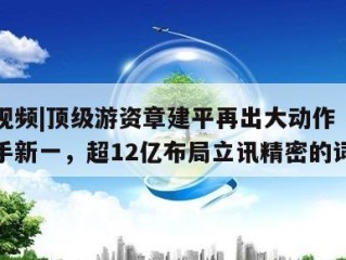 包含视频|顶级游资章建平再出大动作“携手”作手新一，超12亿布局立讯精密的词条