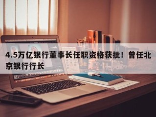 4.5万亿银行董事长任职资格获批！曾任北京银行行长
