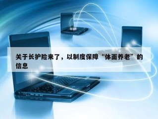 关于长护险来了，以制度保障“体面养老”的信息