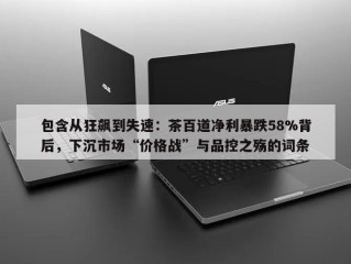 包含从狂飙到失速：茶百道净利暴跌58%背后，下沉市场“价格战”与品控之殇的词条