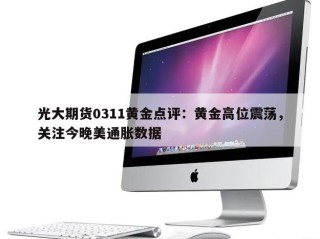 光大期货0311黄金点评：黄金高位震荡，关注今晚美通胀数据