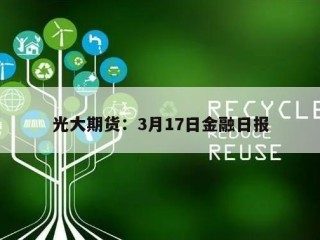 光大期货：3月17日金融日报