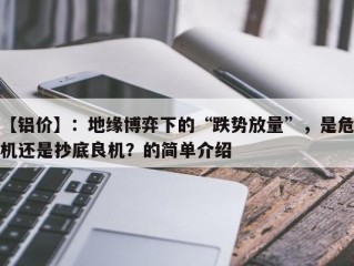【铝价】：地缘博弈下的“跌势放量”，是危机还是抄底良机？的简单介绍
