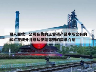 丽人丽妆：公司在售的玉容初产品中所含有的藏红花成分并非从伊朗采购的简单介绍