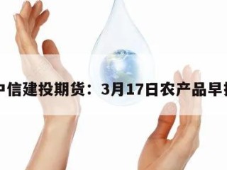中信建投期货：3月17日农产品早报