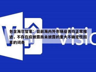 包含海尔智家：目前海内外市场业务均正常推进，不存在应披露而未披露的重大不确定性因素的词条