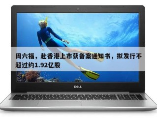 周六福，赴香港上市获备案通知书，拟发行不超过约1.92亿股