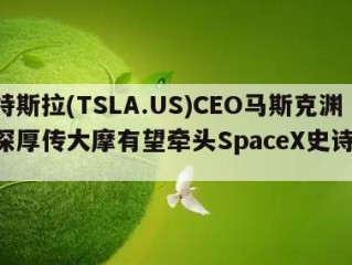 与特斯拉(TSLA.US)CEO马斯克渊源深厚传大摩有望牵头SpaceX史诗级IPO