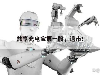共享充电宝第一股，退市！