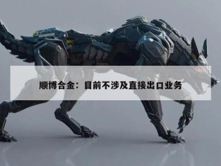顺博合金：目前不涉及直接出口业务