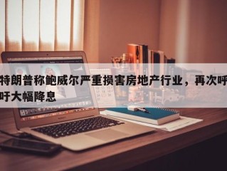 特朗普称鲍威尔严重损害房地产行业，再次呼吁大幅降息