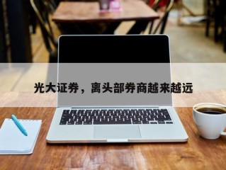光大证券，离头部券商越来越远