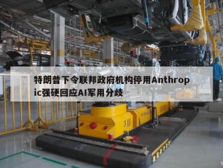 特朗普下令联邦政府机构停用Anthropic强硬回应AI军用分歧