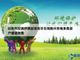 以色列空袭伊朗后谢克尔引领新兴市场多类资产遭遇抛售