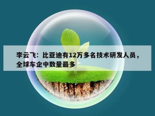 李云飞：比亚迪有12万多名技术研发人员，全球车企中数量最多